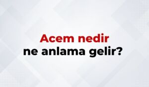 Acem Nedir, Ne Anlama Gelir Acem Kelimesinin TDK Sözlük Anlamı