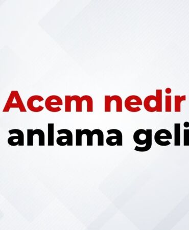 Acem Nedir, Ne Anlama Gelir Acem Kelimesinin TDK Sözlük Anlamı