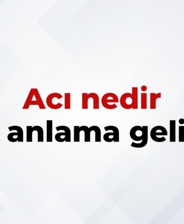 Acı Nedir, Ne Anlama Gelir Acı Kelimesinin TDK Sözlük Anlamı