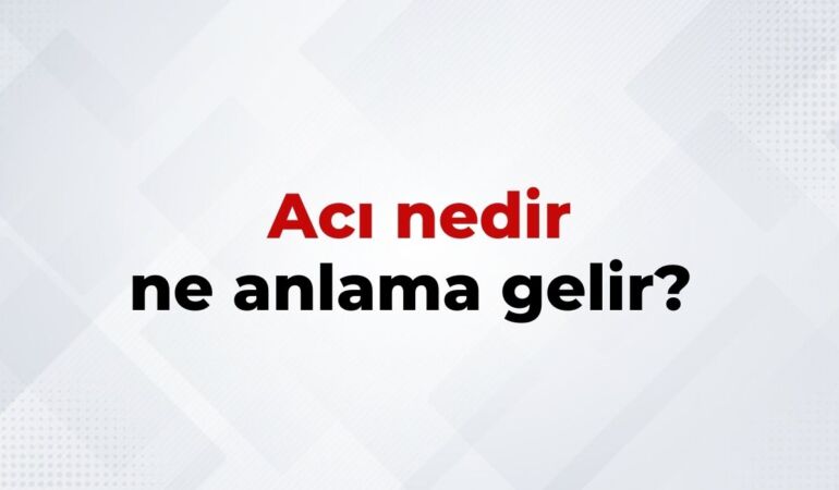 Acı Nedir, Ne Anlama Gelir Acı Kelimesinin TDK Sözlük Anlamı