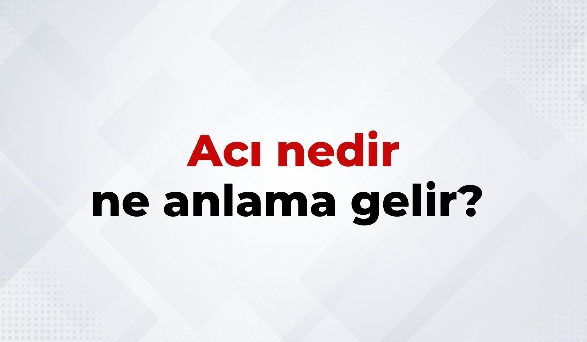 Acı Nedir, Ne Anlama Gelir Acı Kelimesinin TDK Sözlük Anlamı