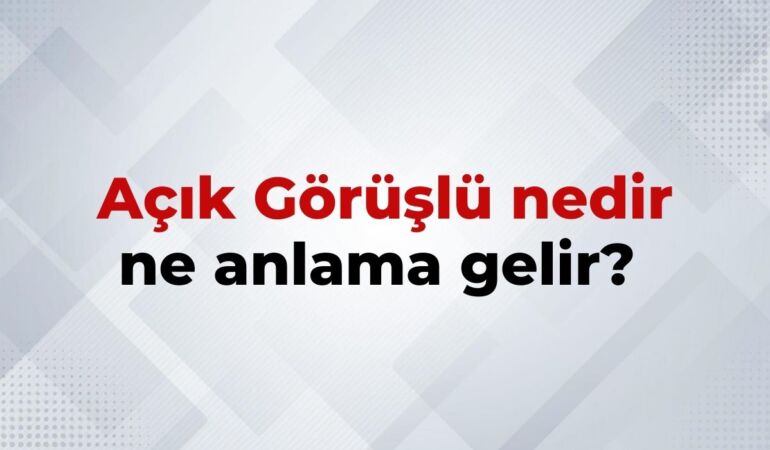 Açık Görüşlü Nedir, Ne Anlama Gelir Açık Görüşlü Kelimesinin TDK Sözlük Anlamı