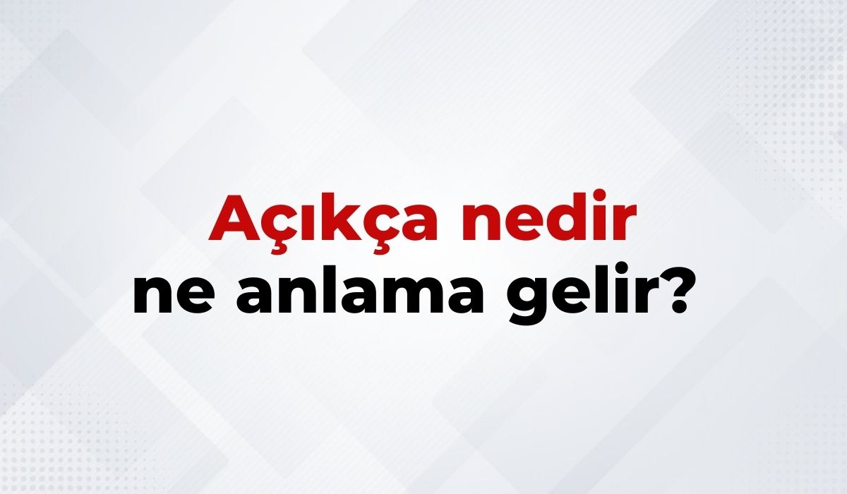 Açıkça Nedir, Ne Anlama Gelir Açıkça Kelimesinin TDK Sözlük Anlamı