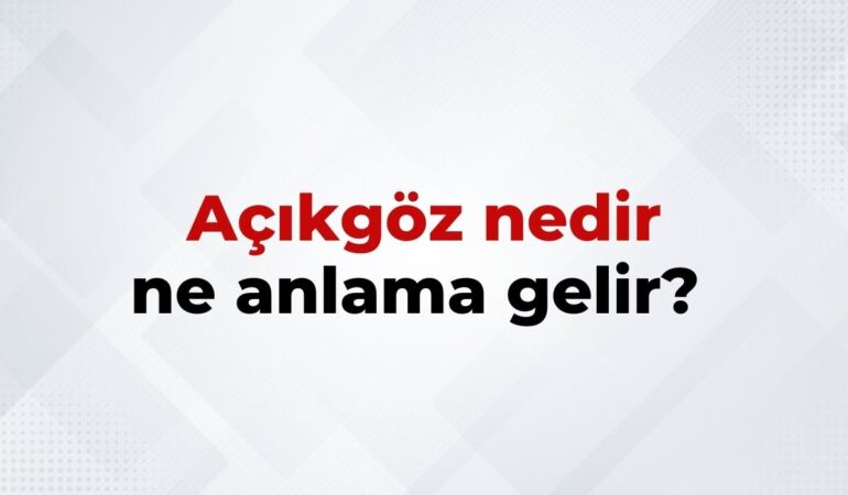 Açıkgöz Nedir, Ne Anlama Gelir Açıkgöz Kelimesinin TDK Sözlük Anlamı