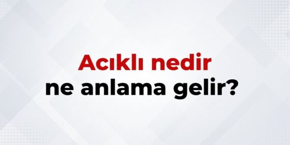 Acıklı Nedir, Ne Anlama Gelir? Acıklı Kelimesinin TDK Sözlük Anlamı