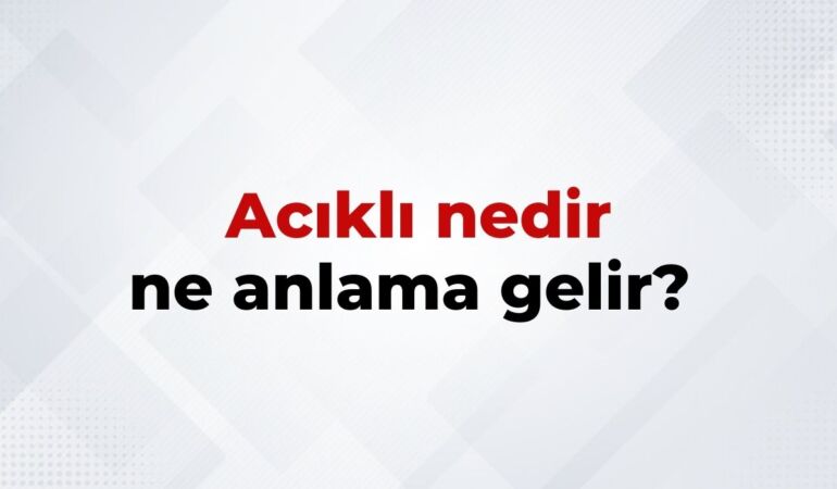 Acıklı Nedir, Ne Anlama Gelir Acıklı Kelimesinin TDK Sözlük Anlamı