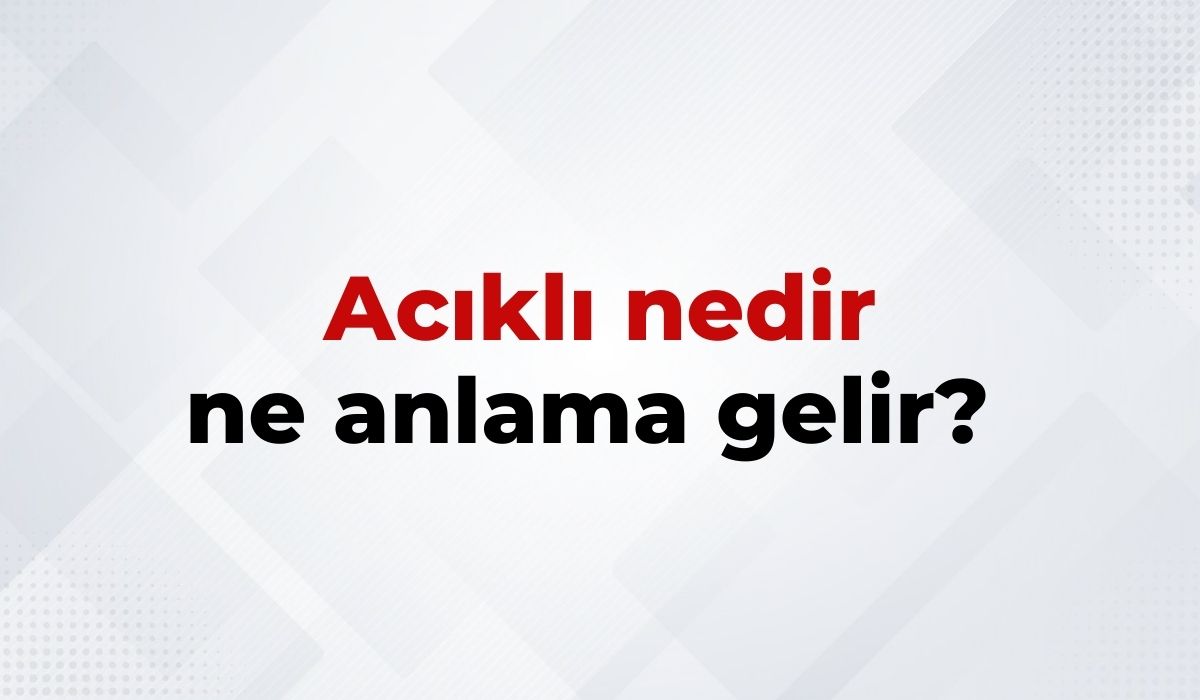 Acıklı Nedir, Ne Anlama Gelir Acıklı Kelimesinin TDK Sözlük Anlamı