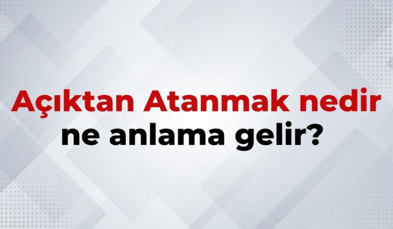 Açıktan Atanmak Nedir, Ne Anlama Gelir Açıktan Atanmak Deyiminin TDK Sözlük Anlamı