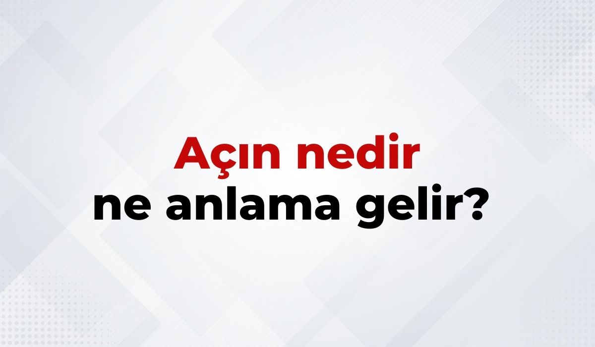 Açın Nedir, Ne Anlama Gelir Açın Kelimesinin TDK Sözlük Anlamı