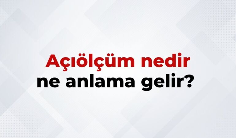 Açıölçüm Nedir, Ne Anlama Gelir Açıölçüm Kelimesinin TDK Sözlük Anlamı