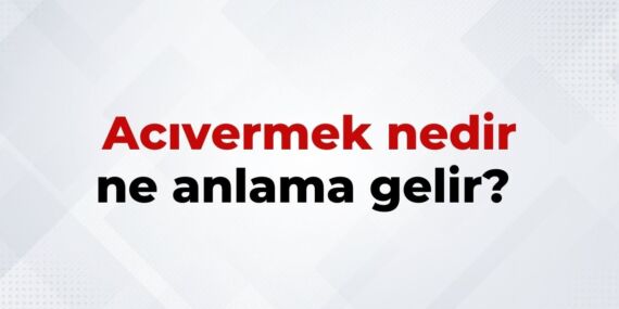 Acıvermek Nedir, Ne Anlama Gelir? Acıvermek Kelimesinin TDK Sözlük Anlamı