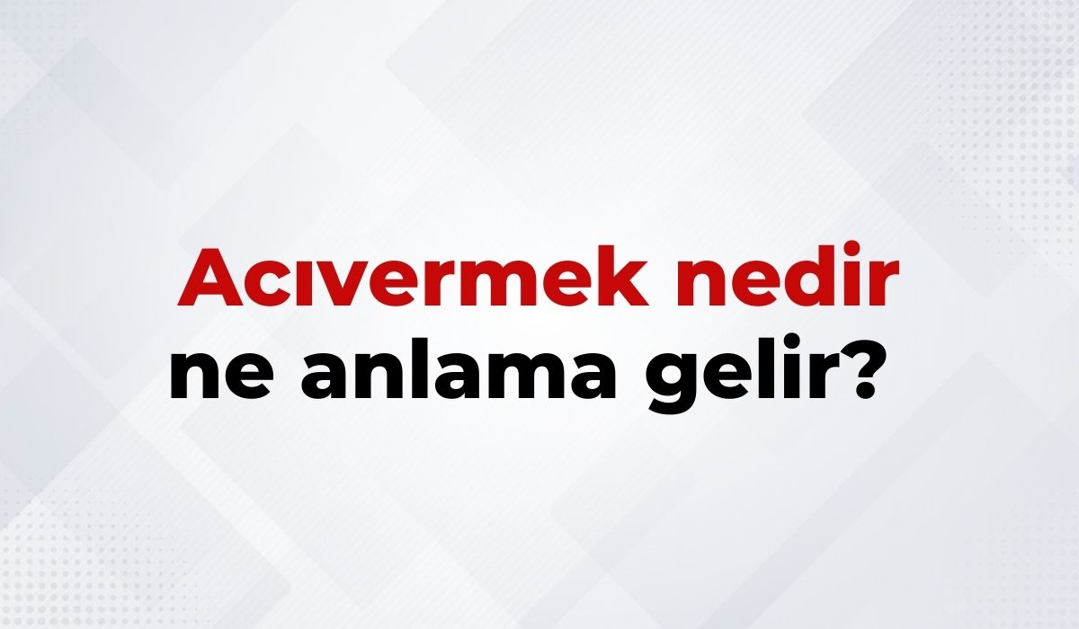Acıvermek Nedir, Ne Anlama Gelir Acıvermek Kelimesinin TDK Sözlük Anlamı