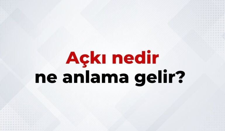 Açkı Nedir, Ne Anlama Gelir Açkı Kelimesinin TDK Sözlük Anlamı