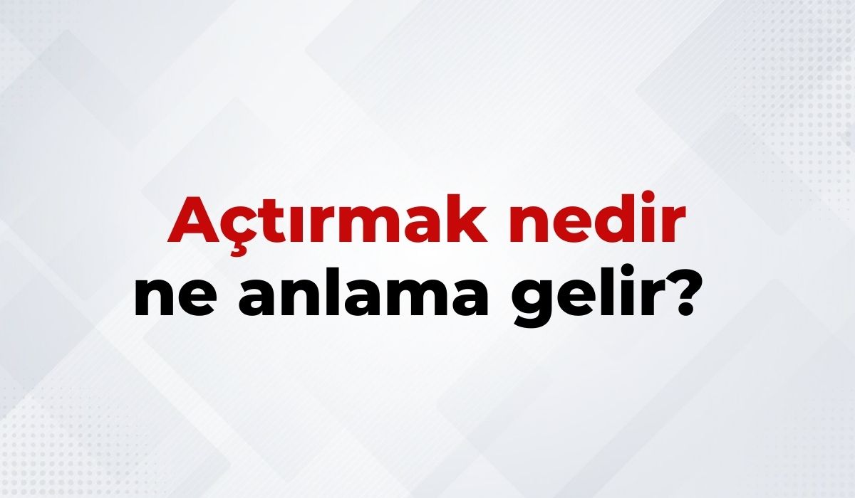 Açtırmak Nedir, Ne Anlama Gelir Açtırmak Kelimesinin TDK Sözlük Anlamı
